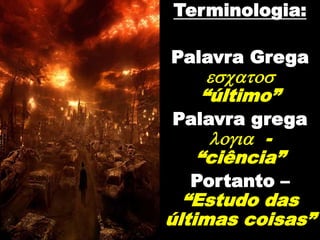 Terminologia:
Palavra Grega
escatos
“último”
Palavra grega
logia -
“ciência”
Portanto –
“Estudo das
últimas coisas”
 