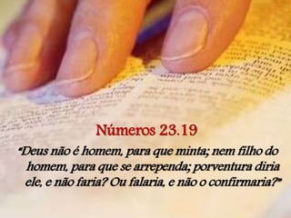 Números 23.19
“Deus não é homem, para que minta; nem filho do
homem, para que se arrependa; porventura diria
ele, e não faria? Ou falaria, e não o confirmaria?”
 