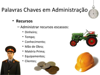 Palavras Chaves em Administração
    • Recursos
      – Administrar recursos escassos:
         •   Dinheiro;
         •   Tempo;
         •   Conhecimento;
         •   Mão de Obra;
         •   Matéria Prima;
         •   Equipamentos;
         •   Clientes;
 