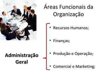 Áreas Funcionais da
                   Organização

                  • Recursos Humanos;

                  • Finanças;

                  • Produção e Operação;
Administração
   Geral
                  • Comercial e Marketing;
 