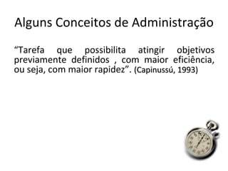 Alguns Conceitos de Administração
“Tarefa que possibilita atingir objetivos
previamente definidos , com maior eficiência,
ou seja, com maior rapidez”. (Capinussú, 1993)
 