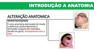 ALTERAÇÃO ANATOMICA
MONSTRUOSIDADE
É uma anomalia acentuada de modo
a deformar profundamente a
formação corporal do indivíduo.
Sendo em geral, incompatível com a
vida
INTRODUÇÃO A ANATOMIA
 