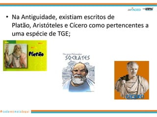 • Na Antiguidade, existiam escritos de
Platão, Aristóteles e Cícero como pertencentes a
uma espécie de TGE;

CÍCERO
10

 