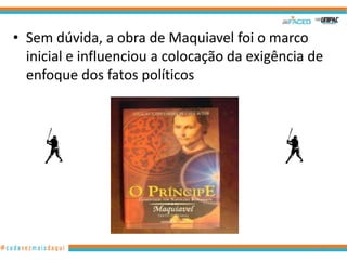 • Sem dúvida, a obra de Maquiavel foi o marco
inicial e influenciou a colocação da exigência de
enfoque dos fatos políticos

13

 