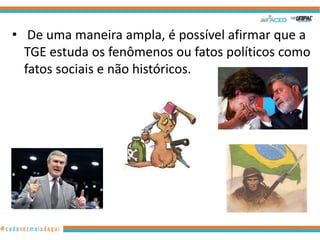• De uma maneira ampla, é possível afirmar que a
TGE estuda os fenômenos ou fatos políticos como
fatos sociais e não históricos.

16

 