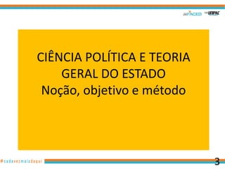 CIÊNCIA POLÍTICA E TEORIA
GERAL DO ESTADO
Noção, objetivo e método

3

 
