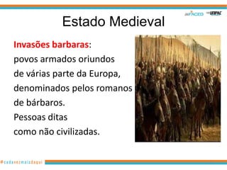 Estado Medieval
Invasões barbaras:
povos armados oriundos
de várias parte da Europa,
denominados pelos romanos
de bárbaros.
Pessoas ditas
como não civilizadas.
33

 