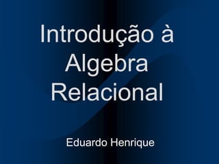 Introdução à
Algebra
Relacional
Eduardo Henrique
 