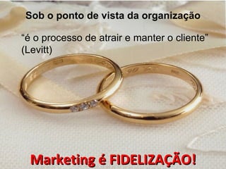 Sob o ponto de vista da organização

“é o processo de atrair e manter o cliente”
(Levitt)




 Marketing é FIDELIZAÇÃO!
 