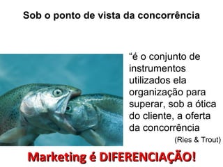 Sob o ponto de vista da concorrência



                     “é o conjunto de
                     instrumentos
                     utilizados ela
                     organização para
                     superar, sob a ótica
                     do cliente, a oferta
                     da concorrência
                               (Ries & Trout)

Marketing é DIFERENCIAÇÃO!
 