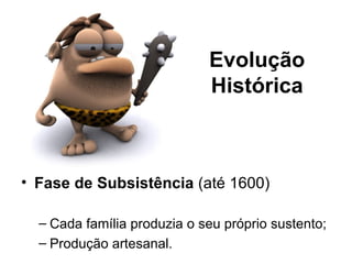 Evolução
                             Histórica



• Fase de Subsistência (até 1600)

  – Cada família produzia o seu próprio sustento;
  – Produção artesanal.
 