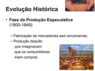 Evolução Histórica
• Fase da Produção Especulativa
  (1800-1849)

  – Fabricação de mercadorias sem encomenda;
  – Produção daquilo
    que imaginavam
    que os consumidores
    iriam comprar;
 
