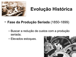 Evolução Histórica

• Fase da Produção Seriada (1850-1899)

  – Buscar a redução de custos com a produção
    seriada;
  – Elevados estoques.
 
