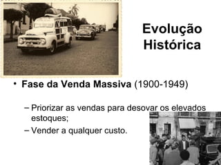 Evolução
                               Histórica

• Fase da Venda Massiva (1900-1949)

  – Priorizar as vendas para desovar os elevados
    estoques;
  – Vender a qualquer custo.
 