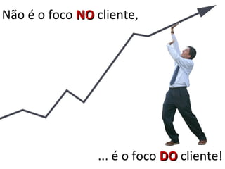 Não é o foco NO cliente,




                ... é o foco DO cliente!
 