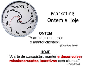 Marketing
                      Ontem e Hoje

                  ONTEM
           “A arte de conquistar
            e manter clientes”.
                              (Theodore Levitt)

                   HOJE
“A arte de conquistar, manter e desenvolver
relacionamentos lucrativos com clientes”.
                                    (Philip Kotler)
 