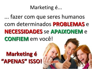 Marketing é...
 ... fazer com que seres humanos
 com determinados PROBLEMAS e
 NECESSIDADES se APAIXONEM e
 CONFIEM em você!

  Marketing é
“APENAS” ISSO!
 