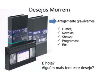 Desejos Morrem
            Antigamente gravávamos:

               Filmes;
               Novelas;
               Shows;
               Programas;
               Etc.




    E hoje?
    Alguém mais tem este desejo?
 