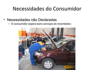 Necessidades do Consumidor
• Necessidades não Declaradas
  – O consumidor espera bons serviços do revendedor;
 