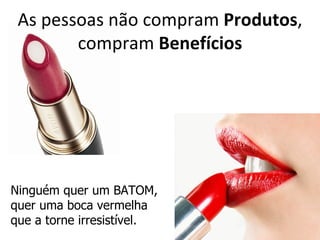 As pessoas não compram Produtos,
        compram Benefícios




Ninguém quer um BATOM,
quer uma boca vermelha
que a torne irresistível.
 