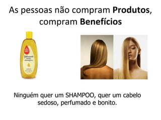 As pessoas não compram Produtos,
       compram Benefícios




 Ninguém quer um SHAMPOO, quer um cabelo
        sedoso, perfumado e bonito.
 