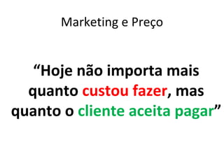 Marketing e Preço


   “Hoje não importa mais
  quanto custou fazer, mas
quanto o cliente aceita pagar”
 