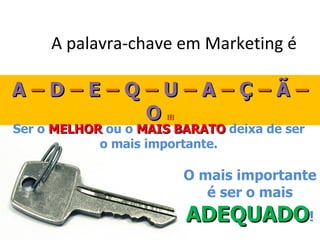 A palavra-chave em Marketing é

A–D–E–Q–U–A–Ç–Ã–
       O              !!!
Ser o MELHOR ou o MAIS BARATO deixa de ser
            o mais importante.

                            O mais importante
                               é ser o mais
                            ADEQUADO!
 