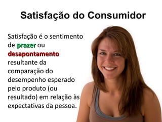 Satisfação do Consumidor

Satisfação é o sentimento
de prazer ou
desapontamento
resultante da
comparação do
desempenho esperado
pelo produto (ou
resultado) em relação às
expectativas da pessoa.
 