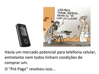 Havia um mercado potencial para telefonia celular,
entretanto nem todos tinham condições de
comprar um.
O “Pré Pago” resolveu isso...
 