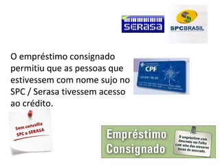 O empréstimo consignado
permitiu que as pessoas que
estivessem com nome sujo no
SPC / Serasa tivessem acesso
ao crédito.
 