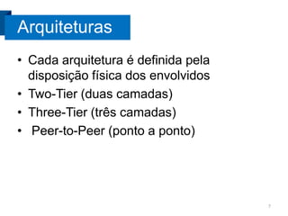 Arquiteturas
• Cada arquitetura é definida pela
disposição física dos envolvidos
• Two-Tier (duas camadas)
• Three-Tier (três camadas)
• Peer-to-Peer (ponto a ponto)

7

 
