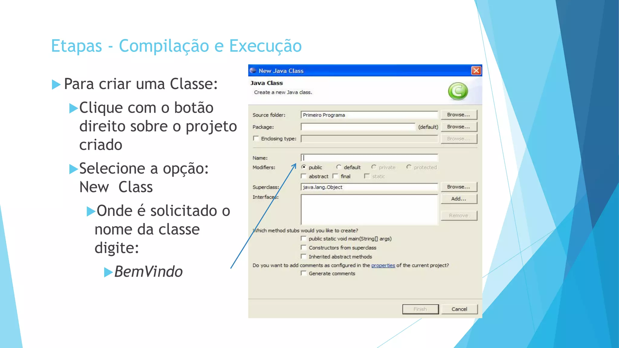  Para criar uma Classe:
Clique com o botão
direito sobre o projeto
criado
Selecione a opção:
New Class
Onde é solicitado o
nome da classe
digite:
BemVindo
Etapas - Compilação e Execução
 