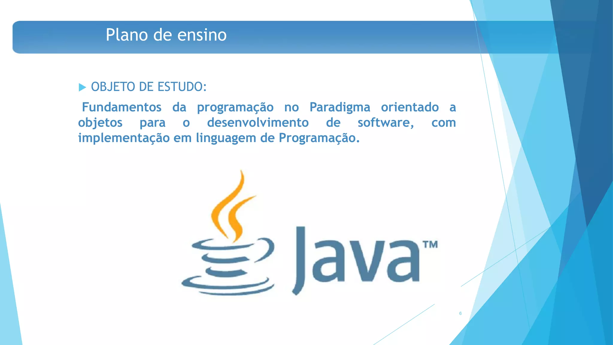 Plano de ensino
 OBJETO DE ESTUDO:
Fundamentos da programação no Paradigma orientado a
objetos para o desenvolvimento de software, com
implementação em linguagem de Programação.
6
 