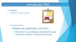  Analogia:
 Problema: Guiar um carro.
 No Projeto temos:
Pedais de acelerador, de freio...
‘Ocultam’ os complexos mecanismos que
realmente fazem o veículo funcionar;
13
Introdução POO
 