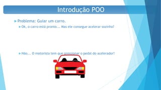  Problema: Guiar um carro.
 Ok, o carro está pronto... Mas ele consegue acelerar sozinho?
 Não... O motorista tem que pressionar o pedal do acelerador!
16
Introdução POO
 