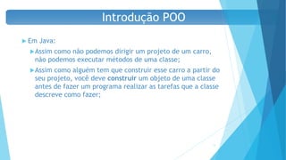  Em Java:
Assim como não podemos dirigir um projeto de um carro,
não podemos executar métodos de uma classe;
Assim como alguém tem que construir esse carro a partir do
seu projeto, você deve construir um objeto de uma classe
antes de fazer um programa realizar as tarefas que a classe
descreve como fazer;
19
Introdução POO
 