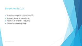 Benefícios da O.O.
 Acelerar o tempo de desenvolvimento;
 Reduzir o tempo de manutenção;
 Mais fácil de entender e adaptar;
 Código de melhor qualidade;
Princípios da Orientação à Objetos 29
 