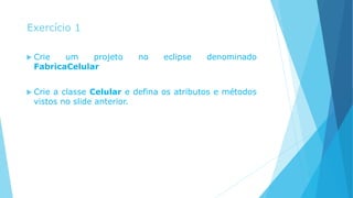Exercício 1
 Crie um projeto no eclipse denominado
FabricaCelular
 Crie a classe Celular e defina os atributos e métodos
vistos no slide anterior.
 