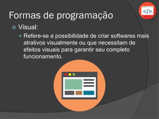 Formas de programação
 Visual (ambiente gráfico):
 Refere-se a possibilidade de criar softwares mais
atrativos visualmente ou que necessitam de
efeitos visuais para garantir seu completo
funcionamento.
 