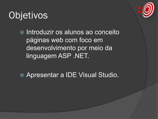 Objetivos
 Introduzir os alunos ao conceito
páginas web com foco em
desenvolvimento por meio da
linguagem ASP .NET.
 Apresentar a IDE Visual Studio.
 