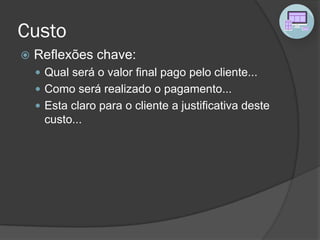 Custo
 Reflexões chave:
 Qual será o valor final pago pelo cliente...
 Como será realizado o pagamento...
 Esta claro para o cliente a justificativa deste
custo...
 