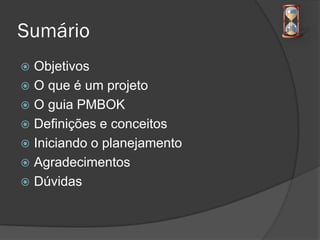 Sumário
 Objetivos
 O que é um projeto
 O guia PMBOK
 Definições e conceitos
 Iniciando o planejamento
 Agradecimentos
 Dúvidas
 