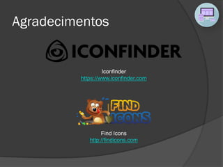 Agradecimentos
Find Icons
http://findicons.com
Iconfinder
https://www.iconfinder.com
 