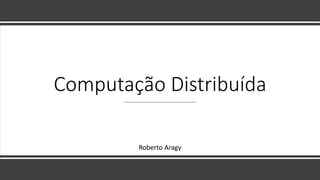 Computação Distribuída
Roberto Aragy
 