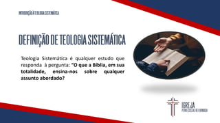 INTRODUÇÃOÀTEOLOGIASISTEMÁTICA
DEFINIÇÃODETEOLOGIASISTEMÁTICA
Teologia Sistemática é qualquer estudo que
responda à pergunta: “O que a Bíblia, em sua
totalidade, ensina-nos sobre qualquer
assunto abordado?
 