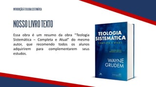 INTRODUÇÃOÀTEOLOGIASISTEMÁTICA
NOSSOLIVROTEXTO
Essa obra é um resumo da obra “Teologia
Sistemática – Completa e Atual” do mesmo
autor, que recomendo todos os alunos
adquirirem para complementarem seus
estudos.
 