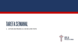 TAREFASEMANAL
1. LEITURA DAS PÁGINAS 21 A 40 NO LIVRO TEXTO
 