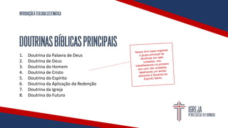 INTRODUÇÃOÀTEOLOGIASISTEMÁTICA
DOUTRINASBÍBLICASPRINCIPAIS
1. Doutrina da Palavra de Deus
2. Doutrina de Deus
3. Doutrina do Homem
4. Doutrina de Cristo
5. Doutrina do Espírito
6. Doutrina da Aplicação da Redenção
7. Doutrina da Igreja
8. Doutrina do Futuro
 