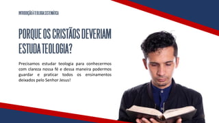 INTRODUÇÃOÀTEOLOGIASISTEMÁTICA
PORQUEOSCRISTÃOSDEVERIAM
ESTUDATEOLOGIA?
Precisamos estudar teologia para conhecermos
com clareza nossa fé e dessa maneira podermos
guardar e praticar todos os ensinamentos
deixados pelo Senhor Jesus!
 
