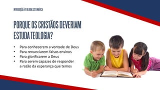 INTRODUÇÃOÀTEOLOGIASISTEMÁTICA
PORQUEOSCRISTÃOSDEVERIAM
ESTUDATEOLOGIA?
• Para conhecerem a vontade de Deus
• Para renunciarem falsos ensinos
• Para glorificarem a Deus
• Para serem capazes de responder
a razão da esperança que temos
 